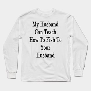 My Husband Can Teach How To Fish To Your Husband Long Sleeve T-Shirt